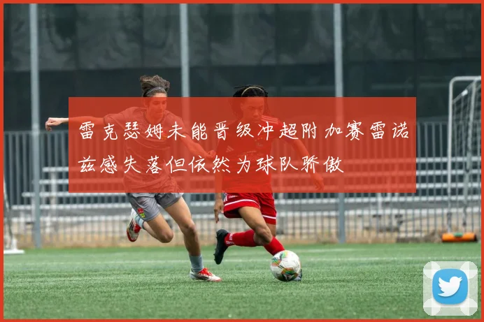 雷克瑟姆未能晋级冲超附加赛雷诺兹感失落但依然为球队骄傲