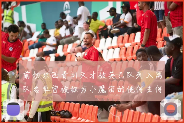 前切尔西青训天才被英乙队列入离队名单曾被称为小魔笛的他何去何从