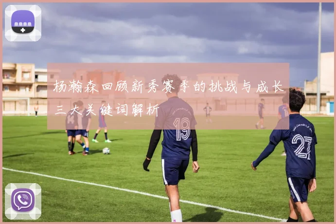 杨瀚森回顾新秀赛季的挑战与成长三大关键词解析