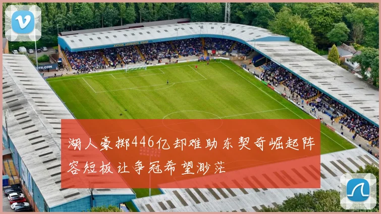 湖人豪掷446亿却难助东契奇崛起阵容短板让争冠希望渺茫