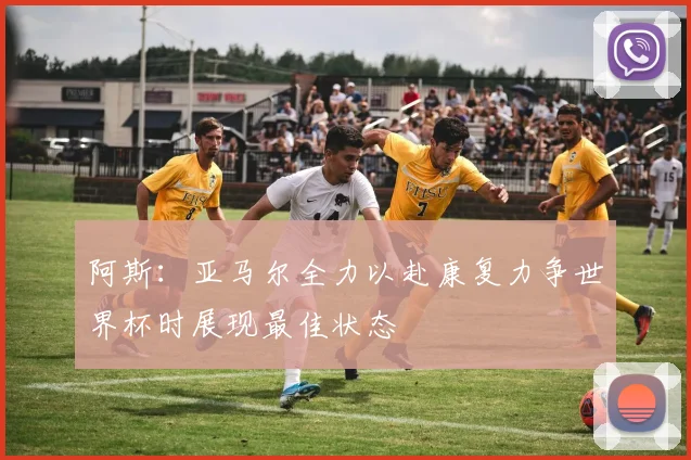 阿斯：亚马尔全力以赴康复力争世界杯时展现最佳状态