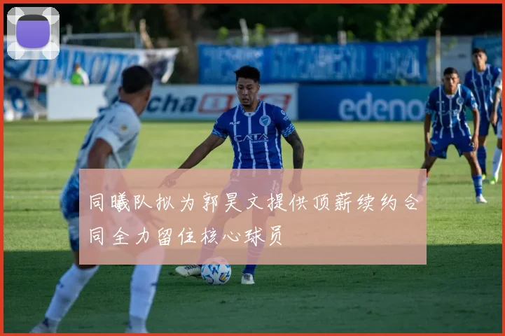 同曦队拟为郭昊文提供顶薪续约合同全力留住核心球员