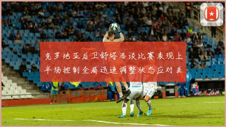 克罗地亚后卫舒塔洛谈比赛表现上半场控制全局迅速调整状态应对丢球
