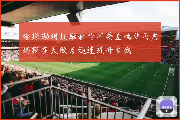 哈斯勒姆鼓励杜伦不要羞愧学习詹姆斯在失败后迅速提升自我
