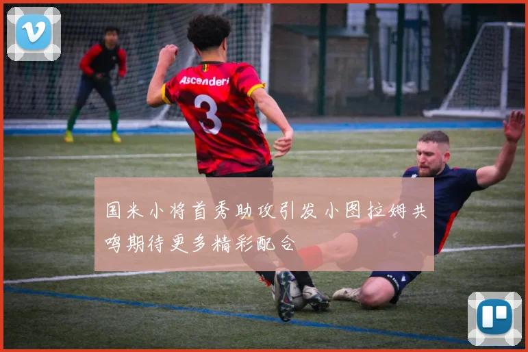 国米小将首秀助攻引发小图拉姆共鸣期待更多精彩配合