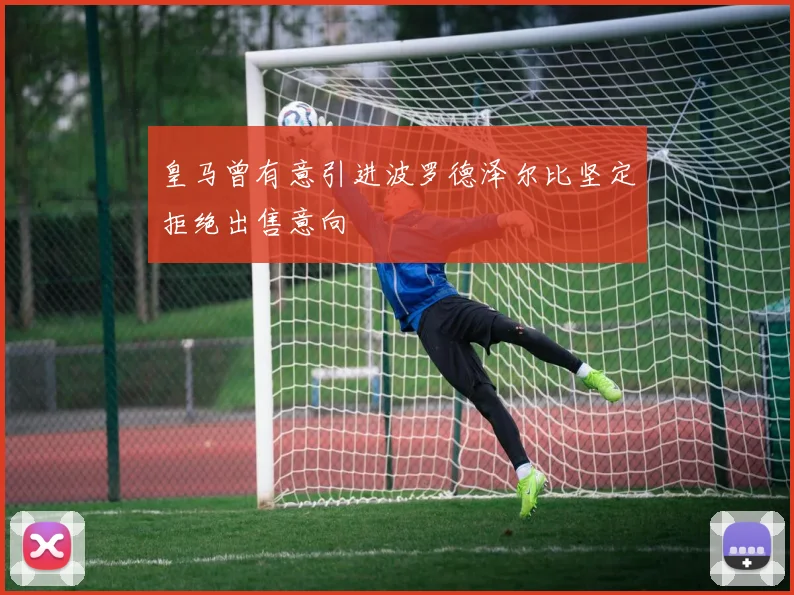 皇马曾有意引进波罗德泽尔比坚定拒绝出售意向