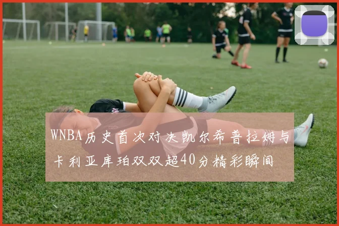 WNBA历史首次对决凯尔希普拉姆与卡利亚库珀双双超40分精彩瞬间