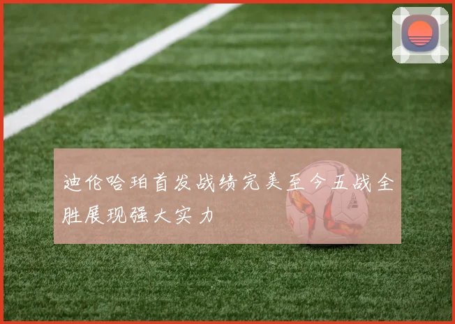 迪伦哈珀首发战绩完美至今五战全胜展现强大实力