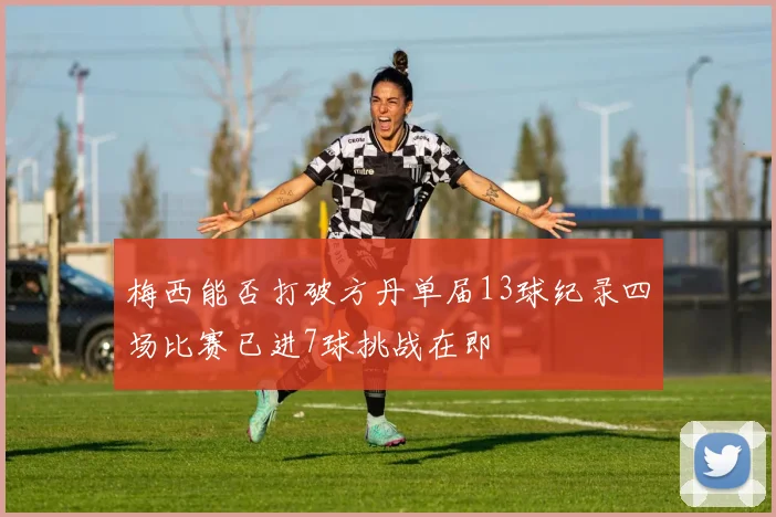 梅西能否打破方丹单届13球纪录四场比赛已进7球挑战在即