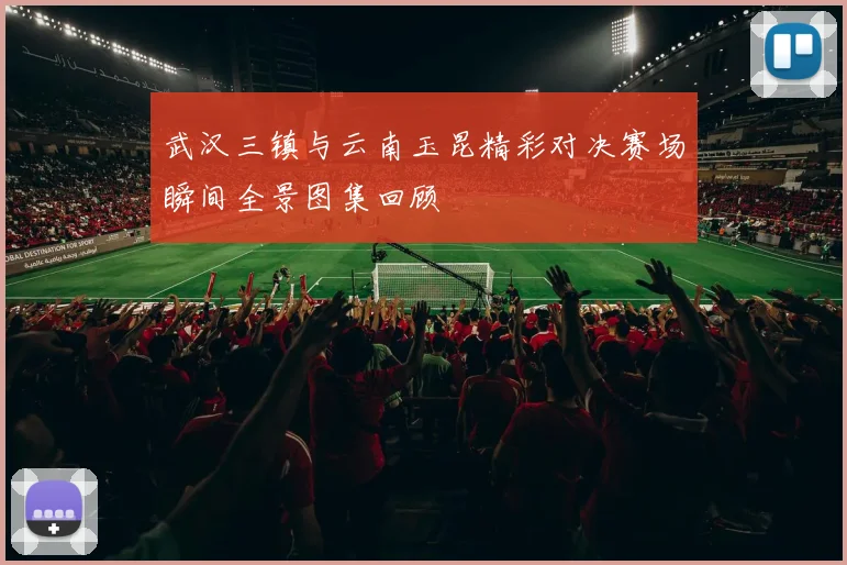 武汉三镇与云南玉昆精彩对决赛场瞬间全景图集回顾