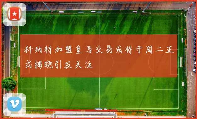 科纳特加盟皇马交易或将于周二正式揭晓引发关注