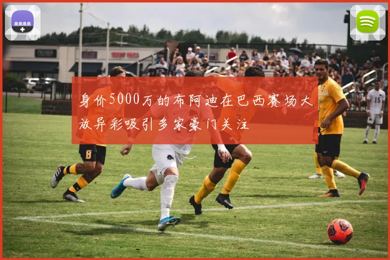 身价5000万的布阿迪在巴西赛场大放异彩吸引多家豪门关注