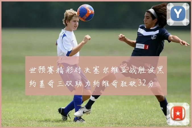世预赛精彩对决塞尔维亚战胜波黑约基奇三双助力约维奇狂砍32分