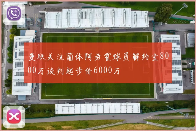 曼联关注葡体阿劳霍球员解约金8000万谈判起步价6000万