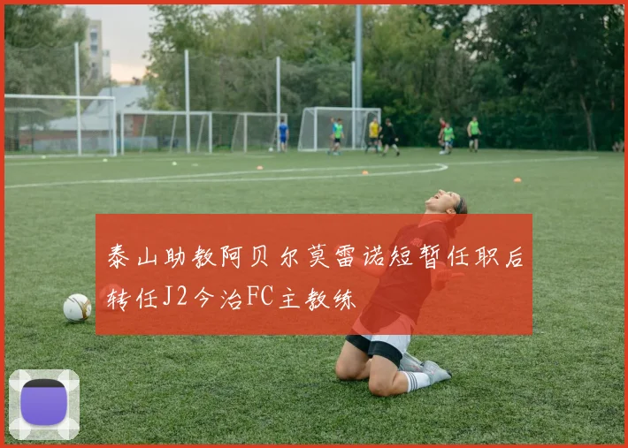泰山助教阿贝尔莫雷诺短暂任职后转任J2今治FC主教练