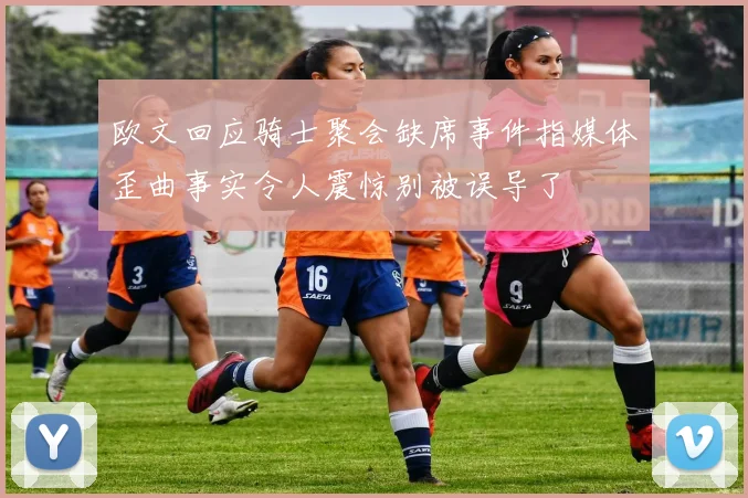 欧文回应骑士聚会缺席事件指媒体歪曲事实令人震惊别被误导了