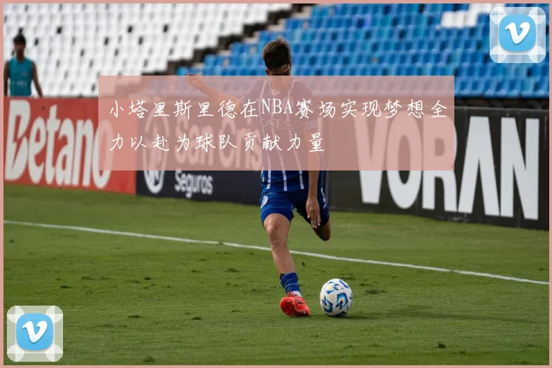 小塔里斯里德在NBA赛场实现梦想全力以赴为球队贡献力量