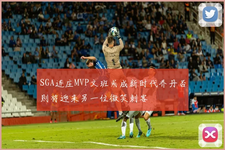 SGA连庄MVP文班或成新时代乔丹否则将迎来另一位微笑刺客
