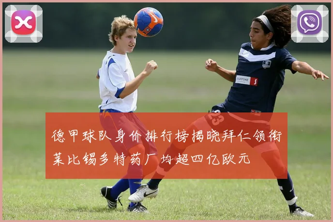 德甲球队身价排行榜揭晓拜仁领衔莱比锡多特药厂均超四亿欧元