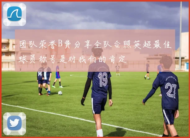团队荣誉B费分享全队合照英超最佳球员称号是对我们的肯定