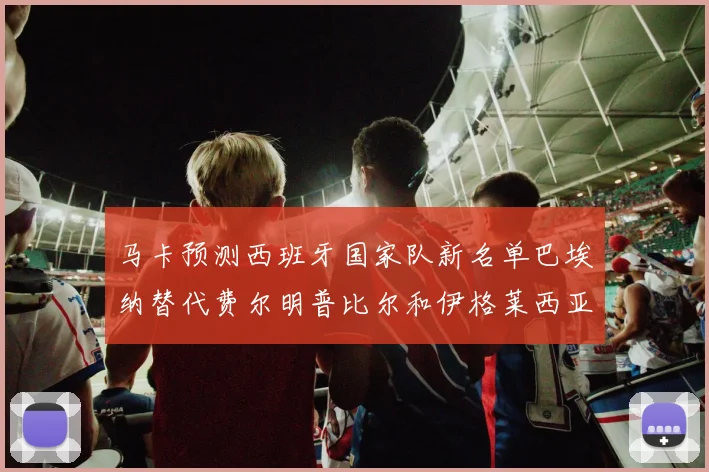 马卡预测西班牙国家队新名单巴埃纳替代费尔明普比尔和伊格莱西亚斯入选
