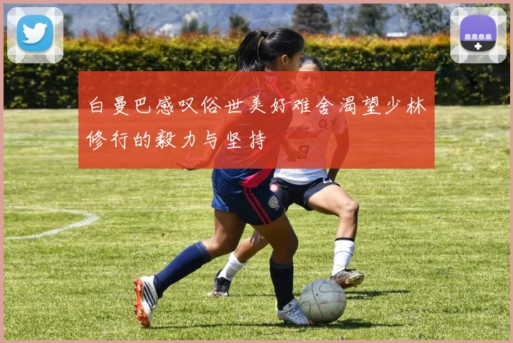 白曼巴感叹俗世美好难舍渴望少林修行的毅力与坚持