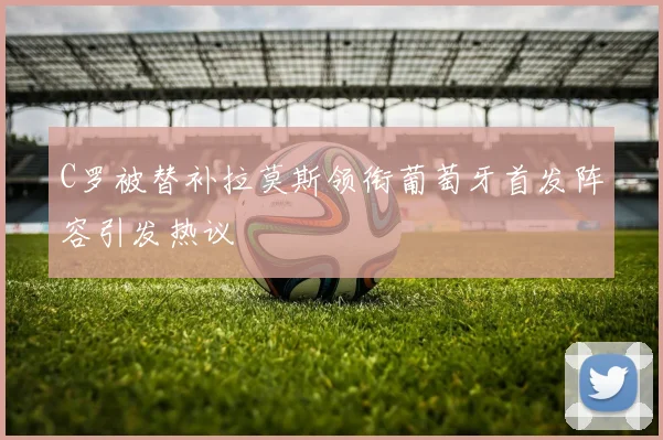 C罗被替补拉莫斯领衔葡萄牙首发阵容引发热议