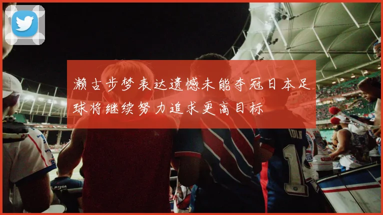 濑古步梦表达遗憾未能夺冠日本足球将继续努力追求更高目标