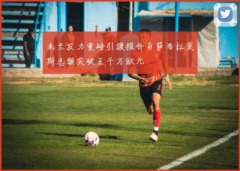 米兰发力重磅引援报价贡萨洛拉莫斯总额突破五千万欧元