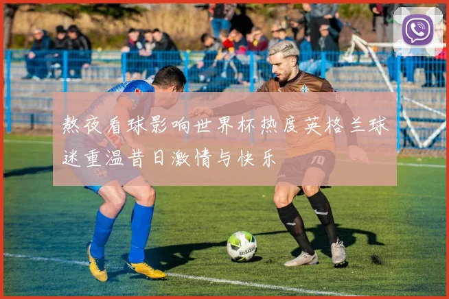 熬夜看球影响世界杯热度英格兰球迷重温昔日激情与快乐