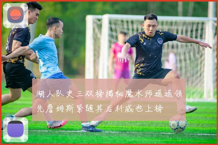 湖人队史三双榜揭秘魔术师遥遥领先詹姆斯紧随其后科威也上榜